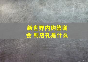 新世界内购答谢会 到店礼是什么